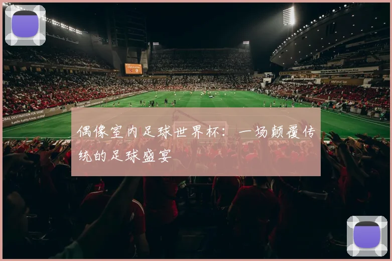偶像室内足球世界杯：一场颠覆传统的足球盛宴
