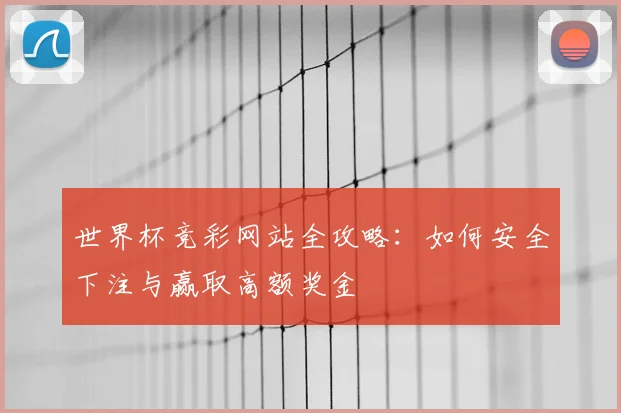 世界杯竞彩网站全攻略：如何安全下注与赢取高额奖金