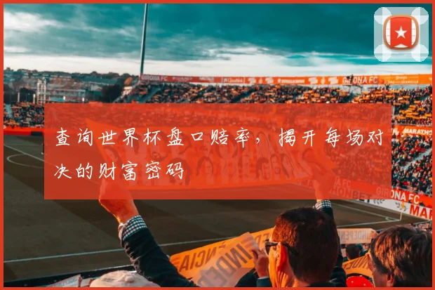 查询世界杯盘口赔率，揭开每场对决的财富密码