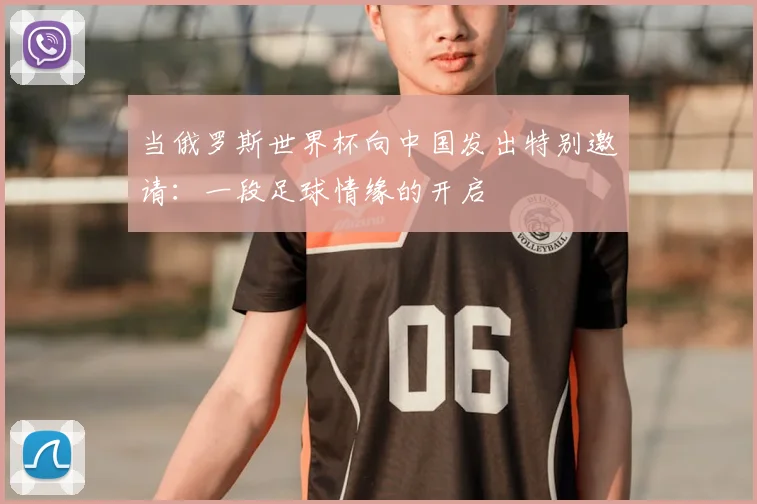 当俄罗斯世界杯向中国发出特别邀请:一段足球情缘的开启