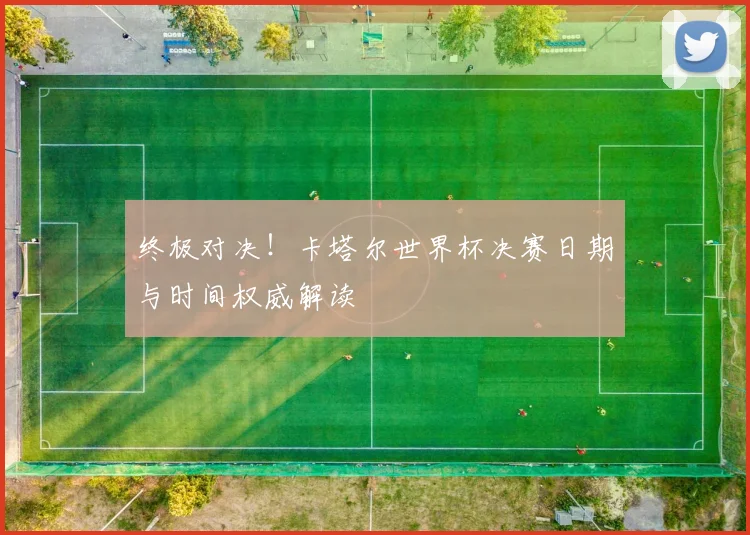 终极对决!卡塔尔世界杯决赛日期与时间权威解读