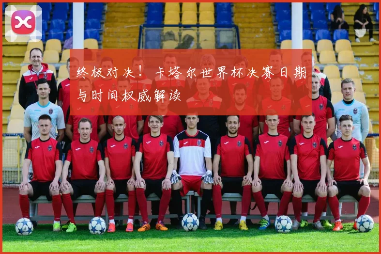 终极对决!卡塔尔世界杯决赛日期与时间权威解读