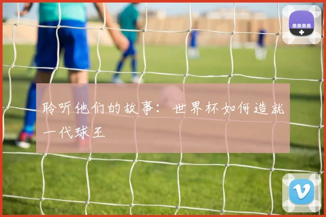 聆听他们的故事：世界杯如何造就一代球王
