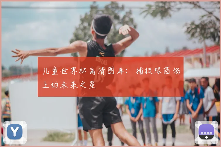 儿童世界杯高清图库：捕捉绿茵场上的未来之星