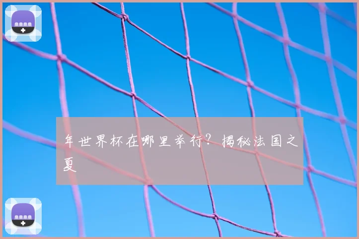 年世界杯在哪里举行?揭秘法国之夏