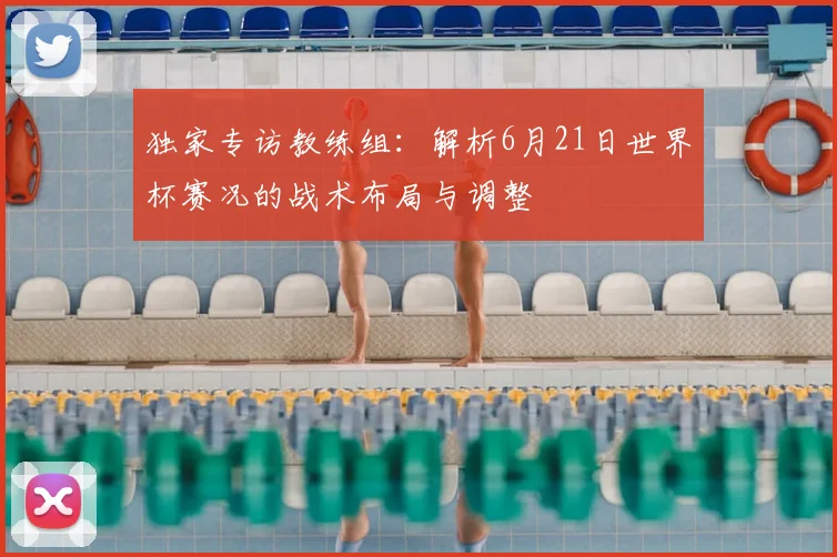 独家专访教练组：解析6月21日世界杯赛况的战术布局与调整