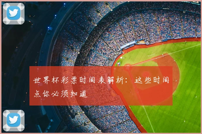 世界杯彩票时间表解析:这些时间点你必须知道