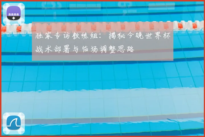 独家专访教练组：揭秘今晚世界杯战术部署与临场调整思路