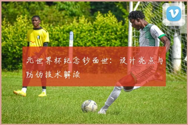 元世界杯纪念钞面世：设计亮点与防伪技术解读