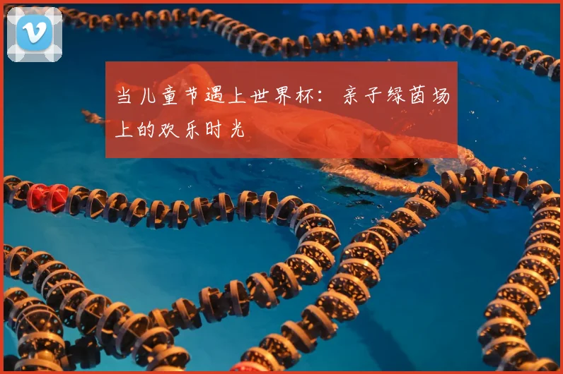 当儿童节遇上世界杯:亲子绿茵场上的欢乐时光