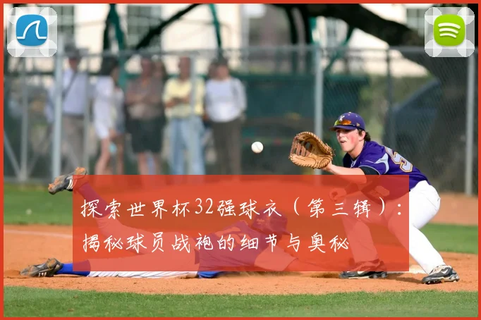 探索世界杯32强球衣（第三辑）：揭秘球员战袍的细节与奥秘