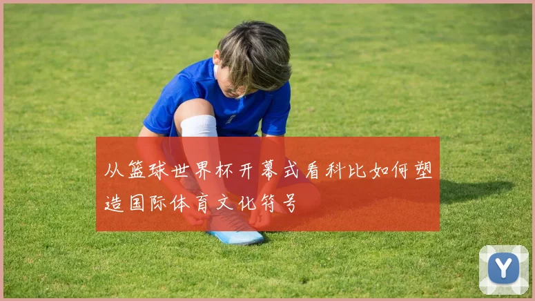 从篮球世界杯开幕式看科比如何塑造国际体育文化符号