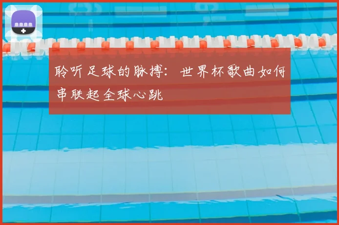 聆听足球的脉搏：世界杯歌曲如何串联起全球心跳