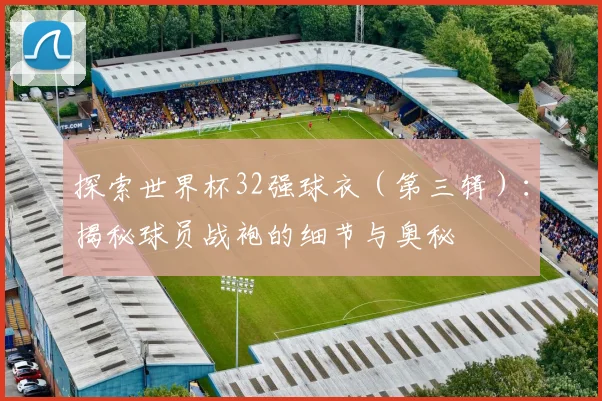 探索世界杯32强球衣（第三辑）：揭秘球员战袍的细节与奥秘