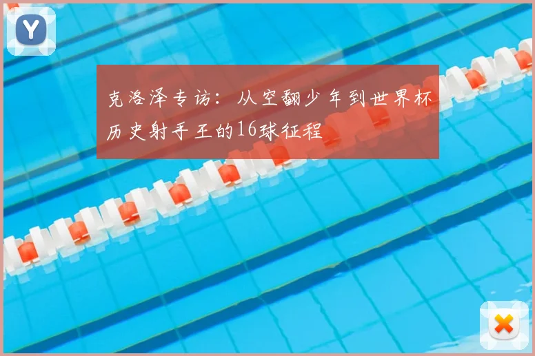 克洛泽专访：从空翻少年到世界杯历史射手王的16球征程