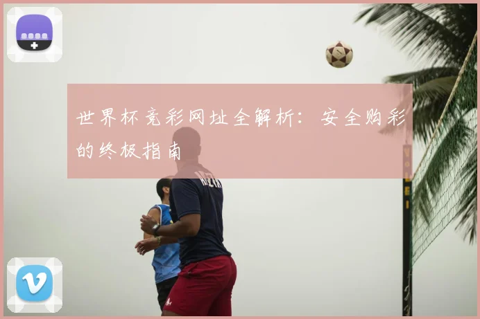 世界杯竞彩网址全解析：安全购彩的终极指南