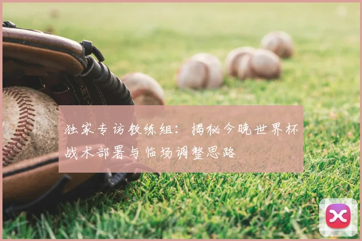 独家专访教练组:揭秘今晚世界杯战术部署与临场调整思路